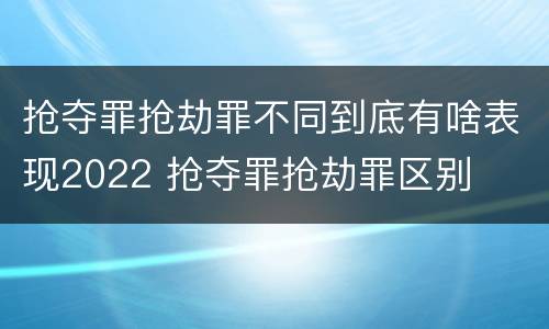 抢夺罪抢劫罪不同到底有啥表现2022 抢夺罪抢劫罪区别