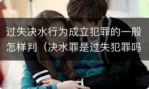 过失决水行为成立犯罪的一般怎样判（决水罪是过失犯罪吗）