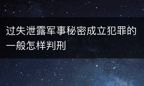 过失泄露军事秘密成立犯罪的一般怎样判刑