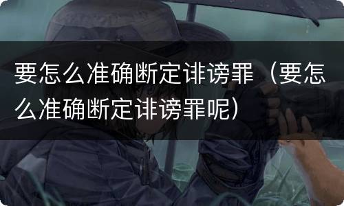 要怎么准确断定诽谤罪（要怎么准确断定诽谤罪呢）