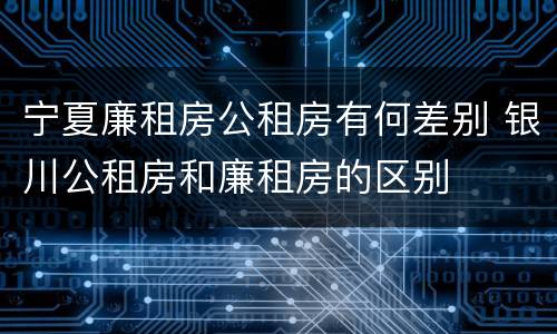 宁夏廉租房公租房有何差别 银川公租房和廉租房的区别