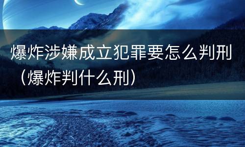 爆炸涉嫌成立犯罪要怎么判刑（爆炸判什么刑）