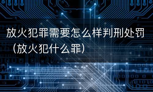 放火犯罪需要怎么样判刑处罚（放火犯什么罪）