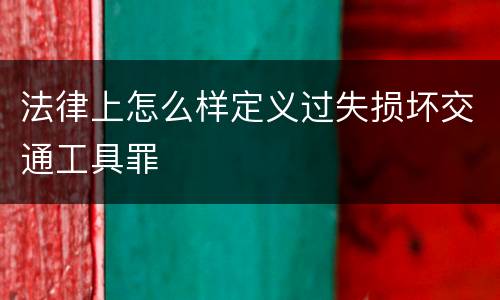 法律上怎么样定义过失损坏交通工具罪