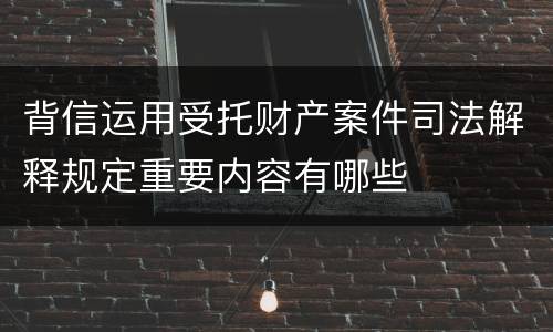 背信运用受托财产案件司法解释规定重要内容有哪些