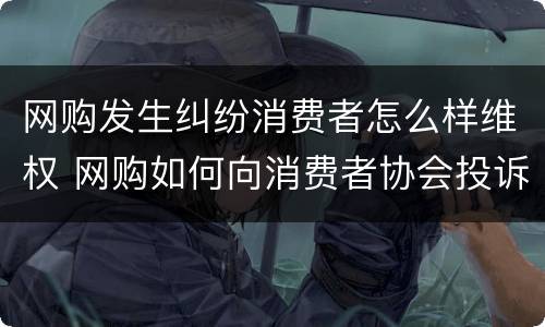 网购发生纠纷消费者怎么样维权 网购如何向消费者协会投诉