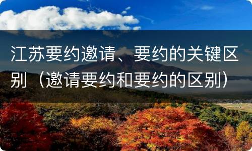 江苏要约邀请、要约的关键区别（邀请要约和要约的区别）
