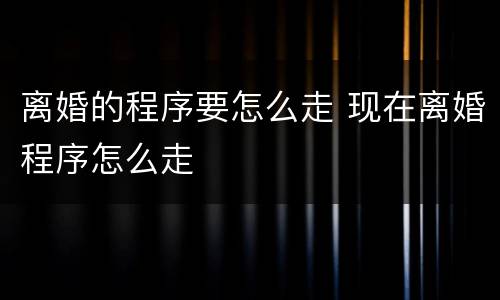 离婚的程序要怎么走 现在离婚程序怎么走
