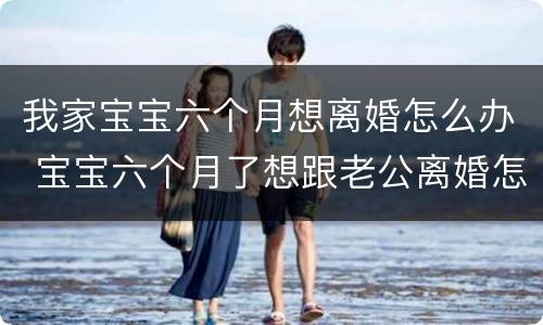 我家宝宝六个月想离婚怎么办 宝宝六个月了想跟老公离婚怎么办