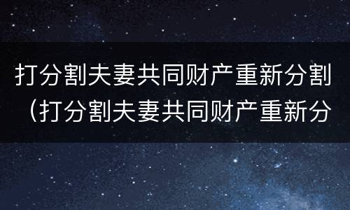 打分割夫妻共同财产重新分割（打分割夫妻共同财产重新分割合法吗）