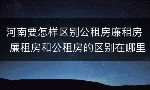 河南要怎样区别公租房廉租房 廉租房和公租房的区别在哪里