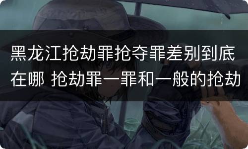 黑龙江抢劫罪抢夺罪差别到底在哪 抢劫罪一罪和一般的抢劫罪
