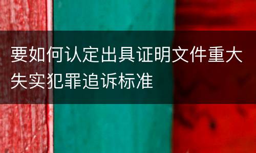 要如何认定出具证明文件重大失实犯罪追诉标准