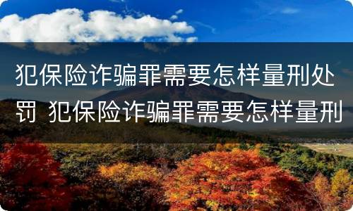 犯保险诈骗罪需要怎样量刑处罚 犯保险诈骗罪需要怎样量刑处罚呢