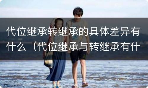 代位继承转继承的具体差异有什么（代位继承与转继承有什么区别）