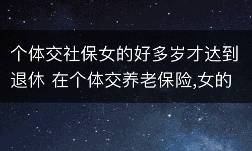 个体交社保女的好多岁才达到退休 在个体交养老保险,女的多大岁数可以退休