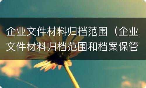 企业文件材料归档范围（企业文件材料归档范围和档案保管期限规定）