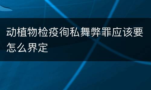 动植物检疫徇私舞弊罪应该要怎么界定