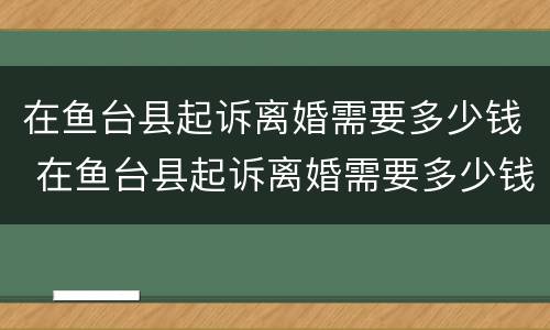 在鱼台县起诉离婚需要多少钱 在鱼台县起诉离婚需要多少钱呢