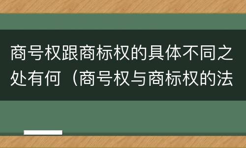 商号权跟商标权的具体不同之处有何（商号权与商标权的法律冲突与解决）