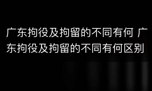 广东拘役及拘留的不同有何 广东拘役及拘留的不同有何区别