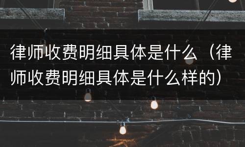律师收费明细具体是什么（律师收费明细具体是什么样的）