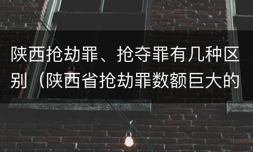 陕西抢劫罪、抢夺罪有几种区别（陕西省抢劫罪数额巨大的标准）