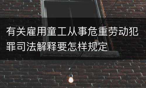 有关雇用童工从事危重劳动犯罪司法解释要怎样规定