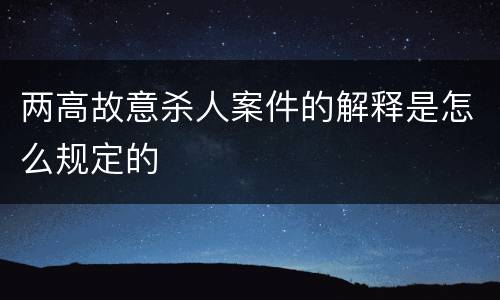 两高故意杀人案件的解释是怎么规定的