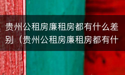 贵州公租房廉租房都有什么差别（贵州公租房廉租房都有什么差别呢）