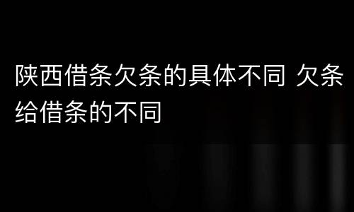 陕西借条欠条的具体不同 欠条给借条的不同