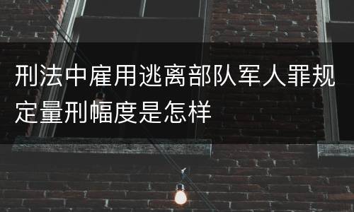 刑法中雇用逃离部队军人罪规定量刑幅度是怎样
