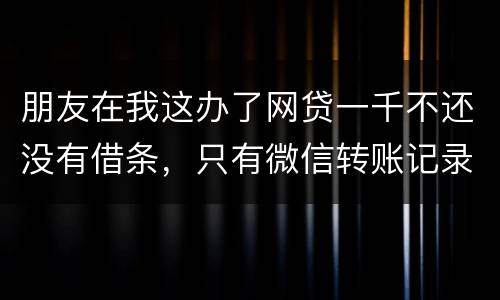 朋友在我这办了网贷一千不还没有借条，只有微信转账记录能要回来吗