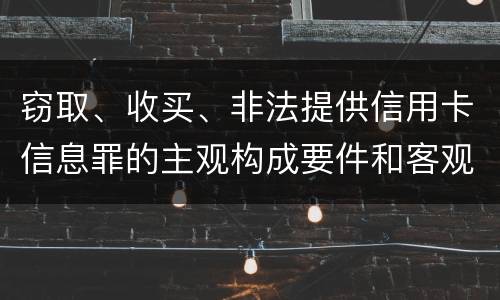 窃取、收买、非法提供信用卡信息罪的主观构成要件和客观构成要件