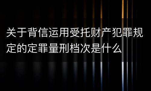 关于背信运用受托财产犯罪规定的定罪量刑档次是什么