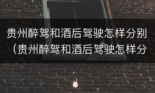 贵州醉驾和酒后驾驶怎样分别（贵州醉驾和酒后驾驶怎样分别判刑）