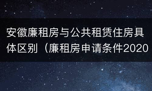 安徽廉租房与公共租赁住房具体区别（廉租房申请条件2020安徽）