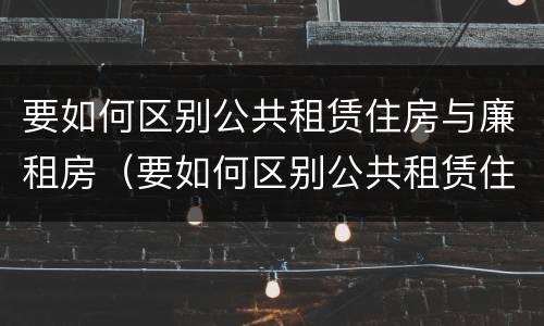 要如何区别公共租赁住房与廉租房（要如何区别公共租赁住房与廉租房的区别）