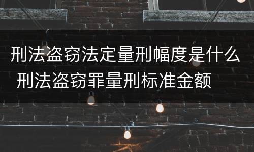 刑法盗窃法定量刑幅度是什么 刑法盗窃罪量刑标准金额