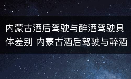 内蒙古酒后驾驶与醉酒驾驶具体差别 内蒙古酒后驾驶与醉酒驾驶具体差别有哪些