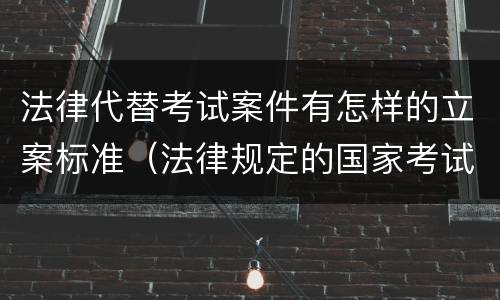 法律代替考试案件有怎样的立案标准（法律规定的国家考试中,代替他人考试的行为）