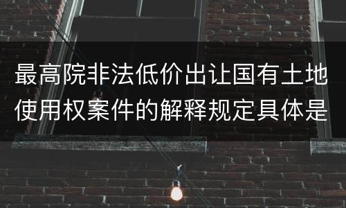 最高院非法低价出让国有土地使用权案件的解释规定具体是什么重要内容