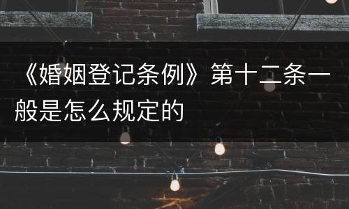 《婚姻登记条例》第十二条一般是怎么规定的