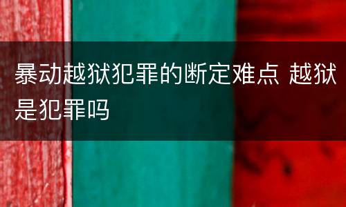 暴动越狱犯罪的断定难点 越狱是犯罪吗