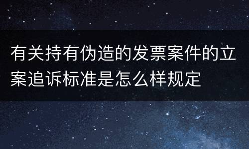 有关持有伪造的发票案件的立案追诉标准是怎么样规定