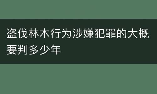 盗伐林木行为涉嫌犯罪的大概要判多少年