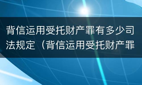 背信运用受托财产罪有多少司法规定（背信运用受托财产罪有多少司法规定）
