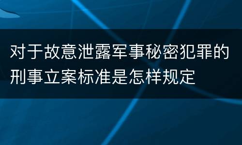对于故意泄露军事秘密犯罪的刑事立案标准是怎样规定