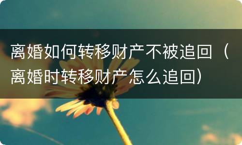 离婚如何转移财产不被追回（离婚时转移财产怎么追回）