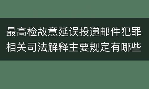 最高检故意延误投递邮件犯罪相关司法解释主要规定有哪些
